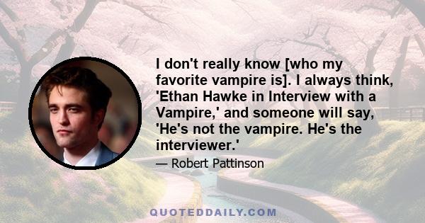 I don't really know [who my favorite vampire is]. I always think, 'Ethan Hawke in Interview with a Vampire,' and someone will say, 'He's not the vampire. He's the interviewer.'