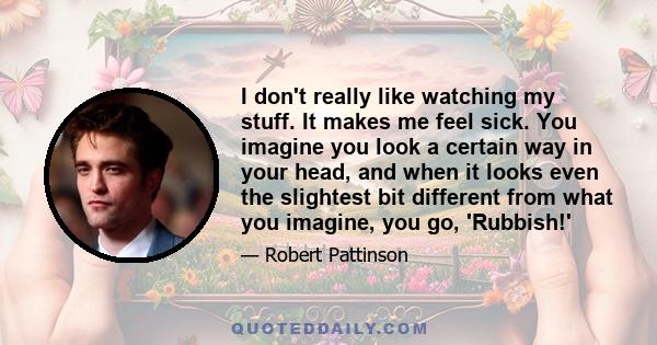 I don't really like watching my stuff. It makes me feel sick. You imagine you look a certain way in your head, and when it looks even the slightest bit different from what you imagine, you go, 'Rubbish!'