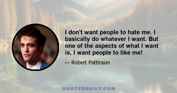 I don't want people to hate me. I basically do whatever I want. But one of the aspects of what I want is, I want people to like me!