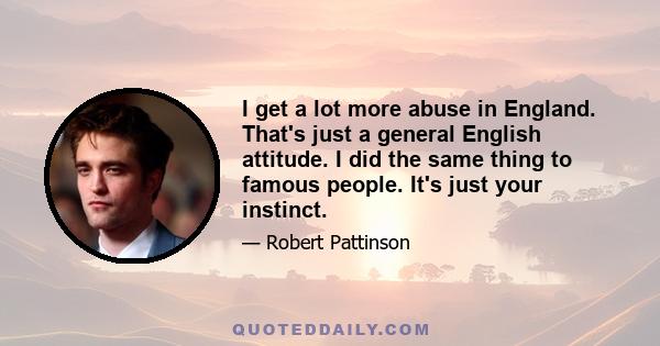 I get a lot more abuse in England. That's just a general English attitude. I did the same thing to famous people. It's just your instinct.