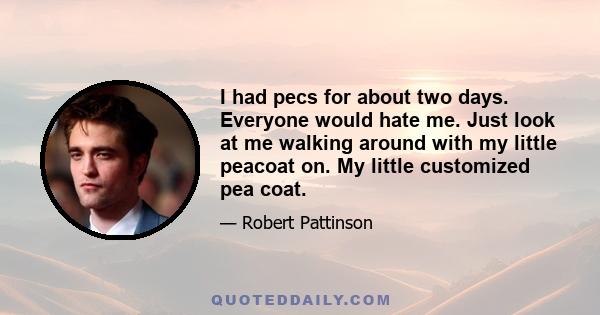 I had pecs for about two days. Everyone would hate me. Just look at me walking around with my little peacoat on. My little customized pea coat.