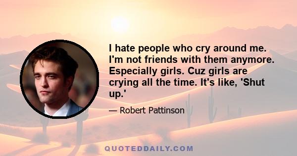 I hate people who cry around me. I'm not friends with them anymore. Especially girls. Cuz girls are crying all the time. It's like, 'Shut up.'