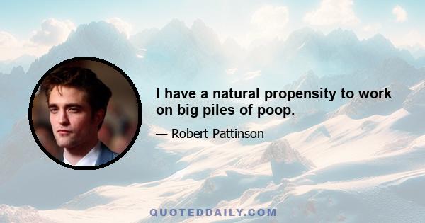 I have a natural propensity to work on big piles of poop.