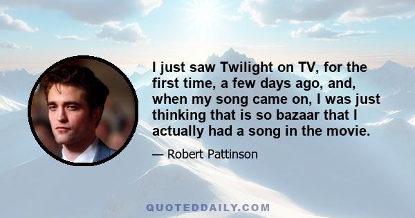 I just saw Twilight on TV, for the first time, a few days ago, and, when my song came on, I was just thinking that is so bazaar that I actually had a song in the movie.