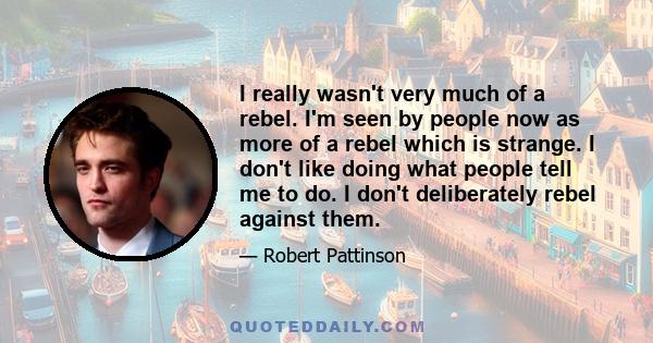 I really wasn't very much of a rebel. I'm seen by people now as more of a rebel which is strange. I don't like doing what people tell me to do. I don't deliberately rebel against them.