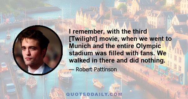 I remember, with the third [Twilight] movie, when we went to Munich and the entire Olympic stadium was filled with fans. We walked in there and did nothing.