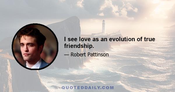 I see love as an evolution of true friendship.