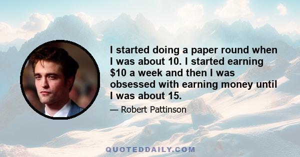 I started doing a paper round when I was about 10. I started earning $10 a week and then I was obsessed with earning money until I was about 15.