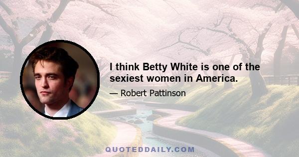 I think Betty White is one of the sexiest women in America.