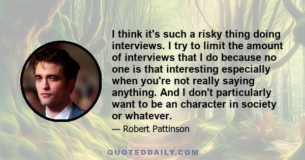 I think it's such a risky thing doing interviews. I try to limit the amount of interviews that I do because no one is that interesting especially when you're not really saying anything. And I don't particularly want to