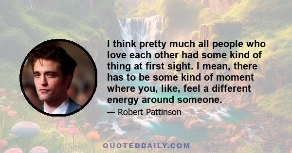 I think pretty much all people who love each other had some kind of thing at first sight. I mean, there has to be some kind of moment where you, like, feel a different energy around someone.