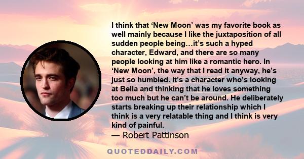 I think that ‘New Moon’ was my favorite book as well mainly because I like the juxtaposition of all sudden people being…it’s such a hyped character, Edward, and there are so many people looking at him like a romantic