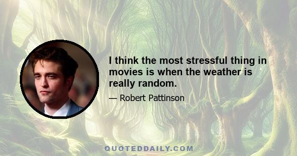 I think the most stressful thing in movies is when the weather is really random.