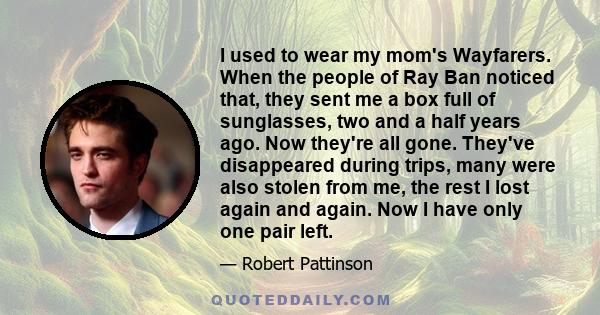 I used to wear my mom's Wayfarers. When the people of Ray Ban noticed that, they sent me a box full of sunglasses, two and a half years ago. Now they're all gone. They've disappeared during trips, many were also stolen