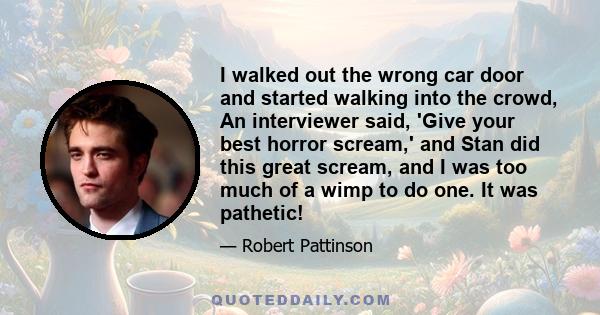 I walked out the wrong car door and started walking into the crowd, An interviewer said, 'Give your best horror scream,' and Stan did this great scream, and I was too much of a wimp to do one. It was pathetic!