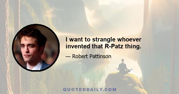 I want to strangle whoever invented that R-Patz thing.