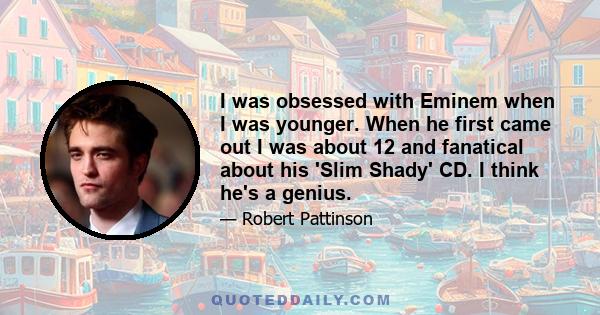 I was obsessed with Eminem when I was younger. When he first came out I was about 12 and fanatical about his 'Slim Shady' CD. I think he's a genius.