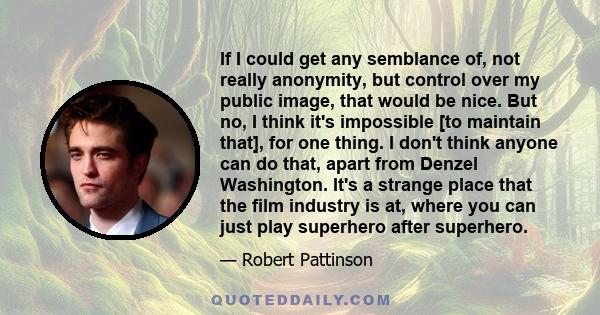 If I could get any semblance of, not really anonymity, but control over my public image, that would be nice. But no, I think it's impossible [to maintain that], for one thing. I don't think anyone can do that, apart