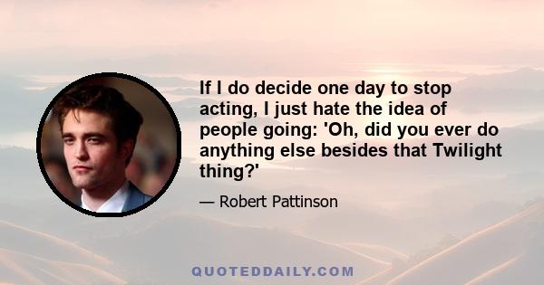 If I do decide one day to stop acting, I just hate the idea of people going: 'Oh, did you ever do anything else besides that Twilight thing?'