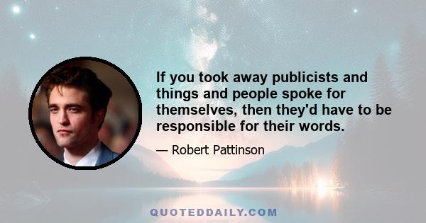 If you took away publicists and things and people spoke for themselves, then they'd have to be responsible for their words.