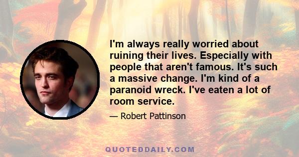 I'm always really worried about ruining their lives. Especially with people that aren't famous. It's such a massive change. I'm kind of a paranoid wreck. I've eaten a lot of room service.