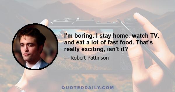 I'm boring. I stay home, watch TV, and eat a lot of fast food. That's really exciting, isn't it?