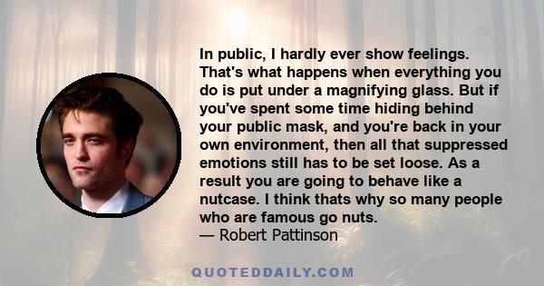 In public, I hardly ever show feelings. That's what happens when everything you do is put under a magnifying glass. But if you've spent some time hiding behind your public mask, and you're back in your own environment,