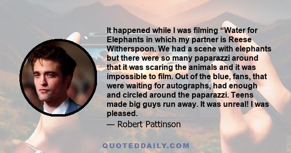 It happened while I was filming “Water for Elephants in which my partner is Reese Witherspoon. We had a scene with elephants but there were so many paparazzi around that it was scaring the animals and it was impossible