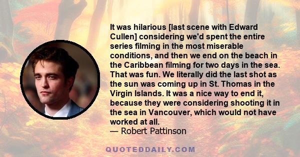 It was hilarious [last scene with Edward Cullen] considering we'd spent the entire series filming in the most miserable conditions, and then we end on the beach in the Caribbean filming for two days in the sea. That was 