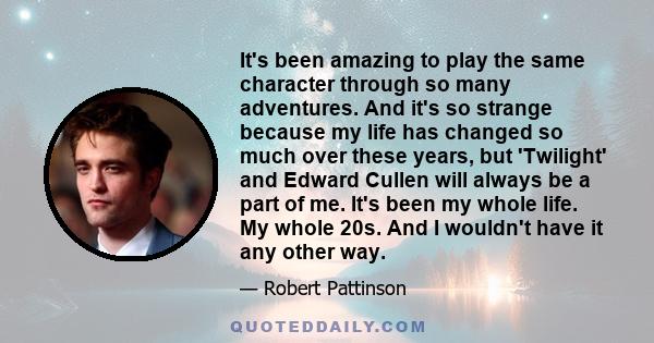 It's been amazing to play the same character through so many adventures. And it's so strange because my life has changed so much over these years, but 'Twilight' and Edward Cullen will always be a part of me. It's been