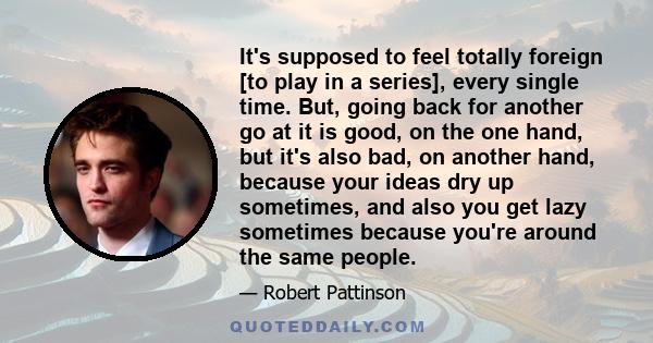 It's supposed to feel totally foreign [to play in a series], every single time. But, going back for another go at it is good, on the one hand, but it's also bad, on another hand, because your ideas dry up sometimes, and 