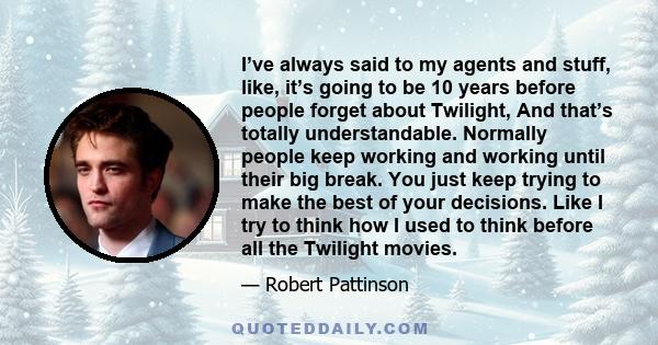 I’ve always said to my agents and stuff, like, it’s going to be 10 years before people forget about Twilight, And that’s totally understandable. Normally people keep working and working until their big break. You just