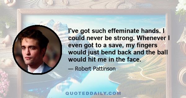 I've got such effeminate hands. I could never be strong. Whenever I even got to a save, my fingers would just bend back and the ball would hit me in the face.