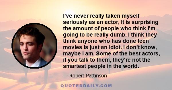 I've never really taken myself seriously as an actor, It is surprising the amount of people who think I'm going to be really dumb. I think they think anyone who has done teen movies is just an idiot. I don't know, maybe 