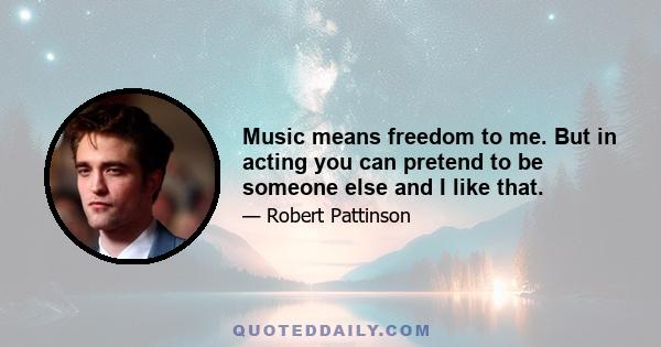 Music means freedom to me. But in acting you can pretend to be someone else and I like that.