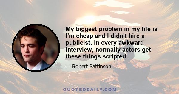 My biggest problem in my life is I'm cheap and I didn't hire a publicist. In every awkward interview, normally actors get these things scripted.