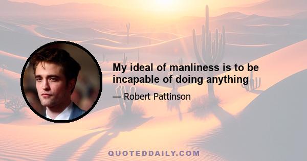 My ideal of manliness is to be incapable of doing anything