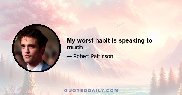 My worst habit is speaking to much