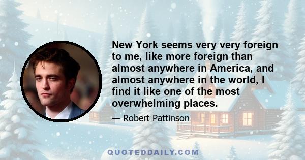 New York seems very very foreign to me, like more foreign than almost anywhere in America, and almost anywhere in the world, I find it like one of the most overwhelming places.