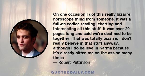 On one occasion I got this really bizarre horoscope thing from someone. It was a full-on zodiac reading, charting and intersecting all this stuff. It was over 20 pages long and said we're destined to be together. That