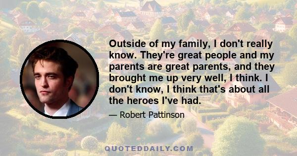 Outside of my family, I don't really know. They're great people and my parents are great parents, and they brought me up very well, I think. I don't know, I think that's about all the heroes I've had.