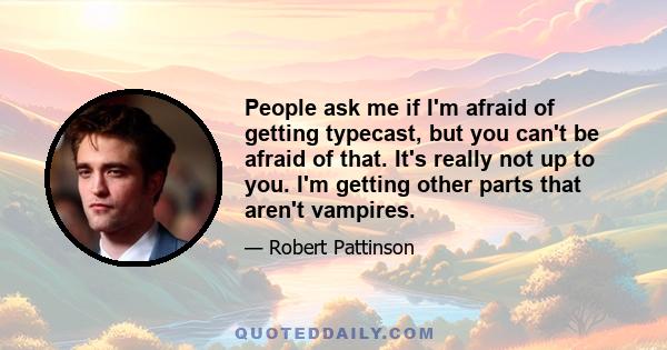 People ask me if I'm afraid of getting typecast, but you can't be afraid of that. It's really not up to you. I'm getting other parts that aren't vampires. I don't know if people will accept me in them, or whatever, but