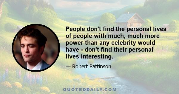 People don't find the personal lives of people with much, much more power than any celebrity would have - don't find their personal lives interesting.