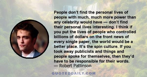 People don’t find the personal lives of people with much, much more power than any celebrity would have — don’t find their personal lives interesting. I think if you put the lives of people who controlled billions of