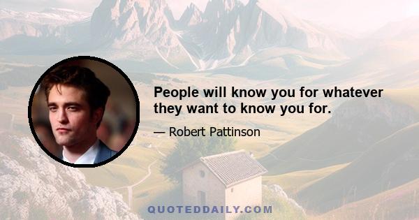 People will know you for whatever they want to know you for.