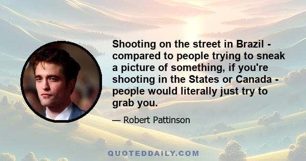 Shooting on the street in Brazil - compared to people trying to sneak a picture of something, if you're shooting in the States or Canada - people would literally just try to grab you.