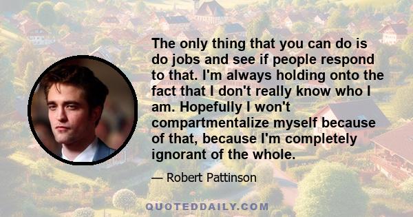 The only thing that you can do is do jobs and see if people respond to that. I'm always holding onto the fact that I don't really know who I am. Hopefully I won't compartmentalize myself because of that, because I'm