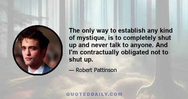 The only way to establish any kind of mystique, is to completely shut up and never talk to anyone. And I'm contractually obligated not to shut up.