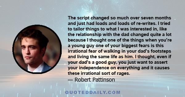 The script changed so much over seven months and just had loads and loads of re-writes. I tried to tailor things to what I was interested in, like the relationship with the dad changed quite a lot because I thought one