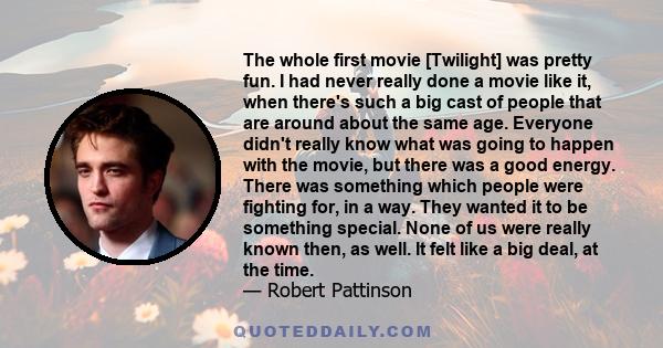 The whole first movie [Twilight] was pretty fun. I had never really done a movie like it, when there's such a big cast of people that are around about the same age. Everyone didn't really know what was going to happen